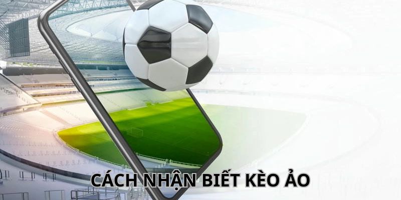Cách Nhận Biết Kèo Ảo Và Chiến Thuật Phòng Ngừa Hiệu Quả