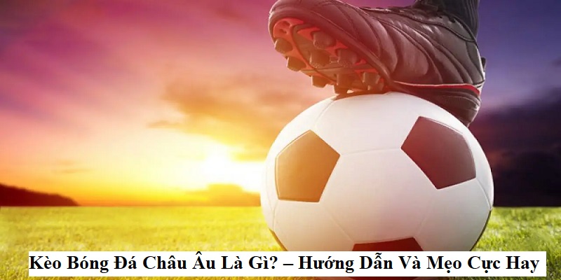 Cách Chơi Kèo Châu Âu - Gợi Ý 3 Mẹo Nhận Định Chuẩn Xác