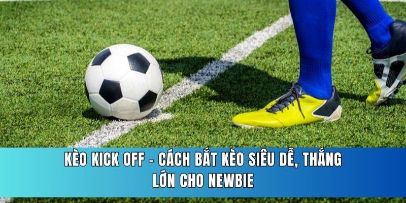 Kèo Kick Off Là Gì? Bí Quyết Bắt Kèo Săn Đậm Tiền Thưởng