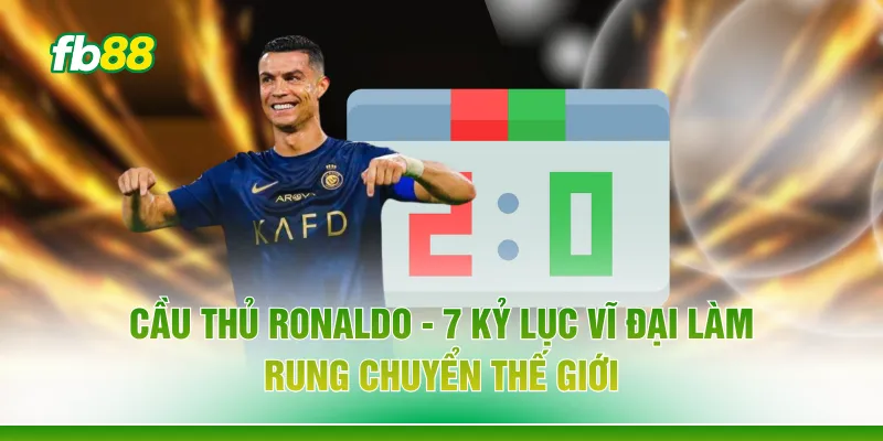 Cầu Thủ Ronaldo - 7 Kỷ Lục Vĩ Đại Làm Rung Chuyển Thế Giới