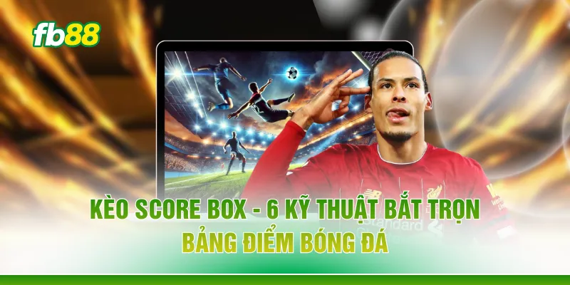 Kèo Score Box - 6 Kỹ Thuật Bắt Trọn Bảng Điểm Bóng Đá