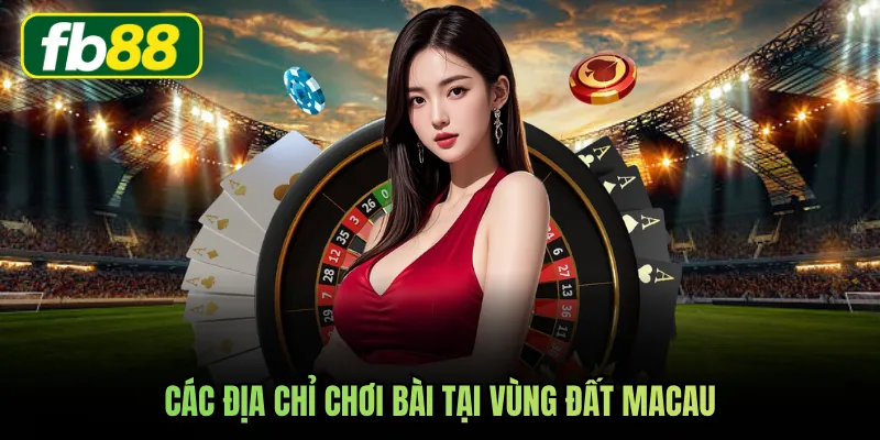 Các địa chỉ chơi bài tại vùng đất Macau