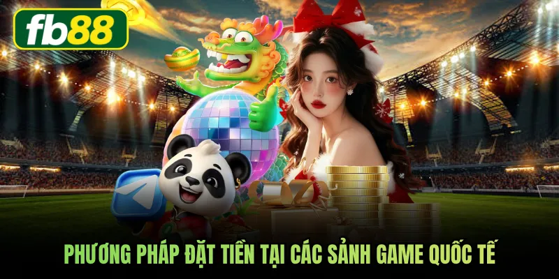 Phương pháp đặt tiền tại các sảnh game quốc tế