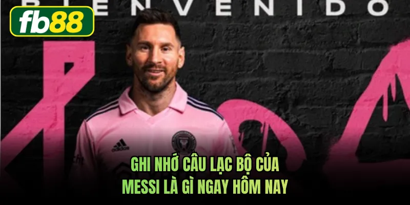 Ghi nhớ câu lạc bộ của Messi là gì ngay hôm nay