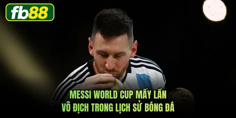 Messi World Cup mấy lần vô địch trong lịch sử bóng đá