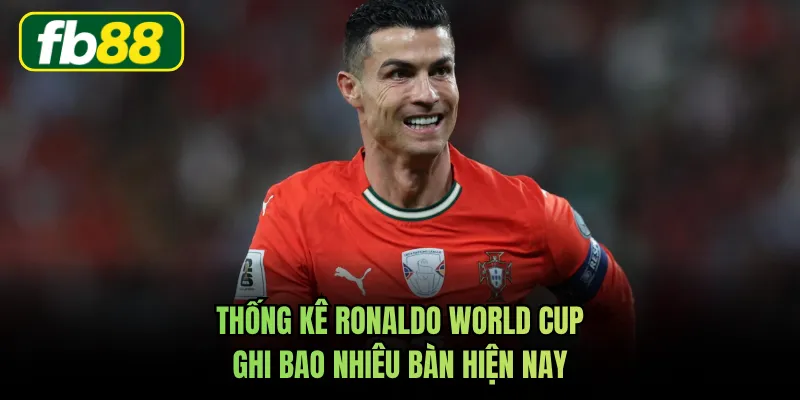 Thống kê Ronaldo World Cup ghi bao nhiêu bàn hiện nay