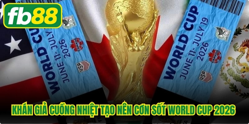 Khán giả cuồng nhiệt tạo nên cơn sốt World Cup 2026 trên khắp các khán đài