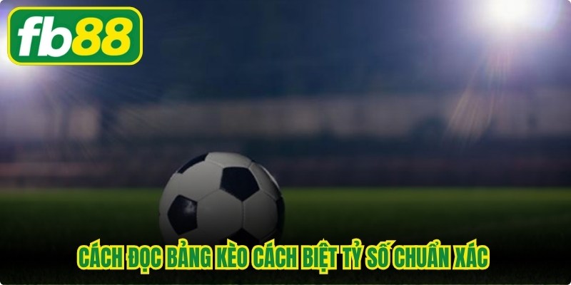Cách đọc bảng kèo cách biệt tỷ số chuẩn xác được FB88 tối ưu hóa