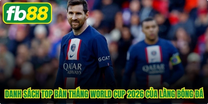 Danh sách top bàn thắng world cup 2026 của làng bóng đá
