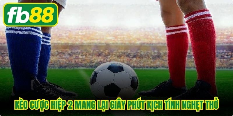 Kèo cược hiệp 2 mang lại giây phút kịch tính nghẹt thở