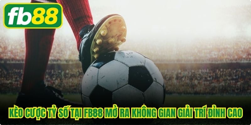 Kèo cược tỷ số tại FB88 mở ra không gian giải trí đỉnh cao