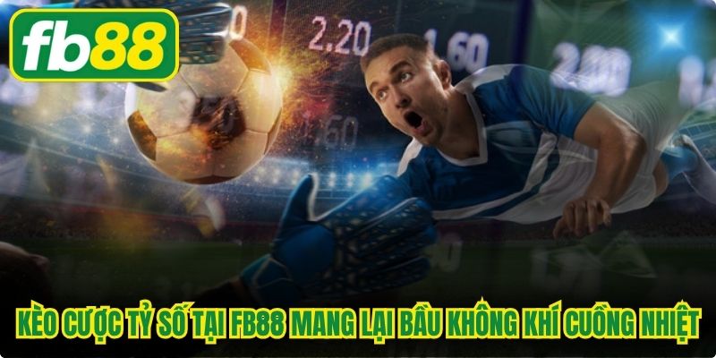 Kèo cược tỷ số tại FB88 mang lại bầu không khí cuồng nhiệt