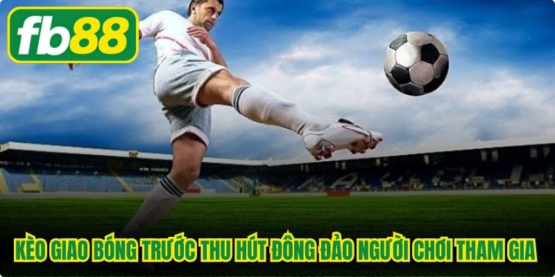 Kèo giao bóng trước thu hút đông đảo người chơi tham gia hiện nay