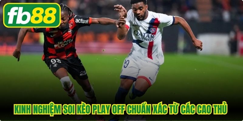 Kinh nghiệm soi kèo play off chuẩn xác từ các cao thủ cá cược