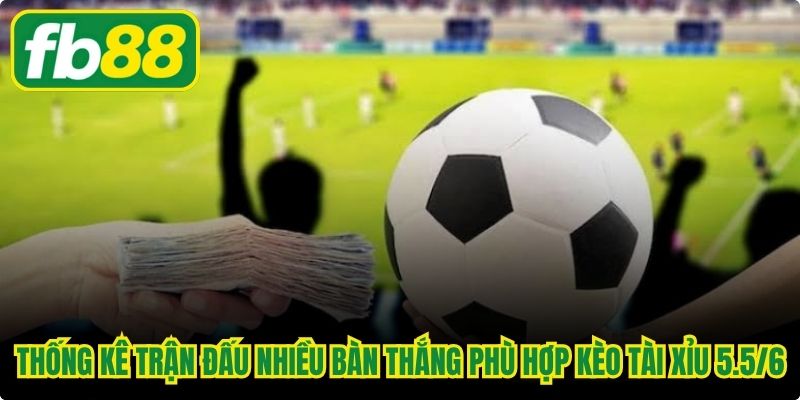 Thống kê trận đấu nhiều bàn thắng phù hợp kèo tài xỉu 5.5/6
