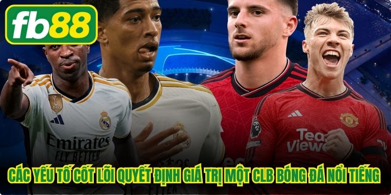 Các yếu tố cốt lõi quyết định giá trị một CLB bóng đá nổi tiếng đình đám