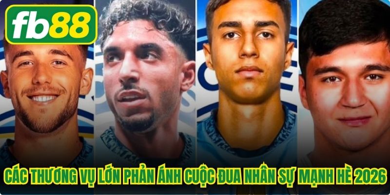 Các thương vụ lớn phản ánh cuộc đua nhân sự mạnh hè 2026