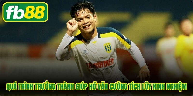 Quá trình trưởng thành giúp Hồ Văn Cường cầu thủ tích lũy kinh nghiệm